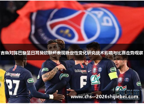 吉鲁对阵巴黎圣日耳曼欧联杯表现稳定性变化研究战术影响与比赛走势观察
