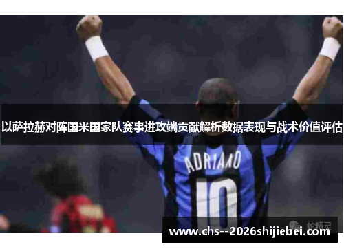 以萨拉赫对阵国米国家队赛事进攻端贡献解析数据表现与战术价值评估