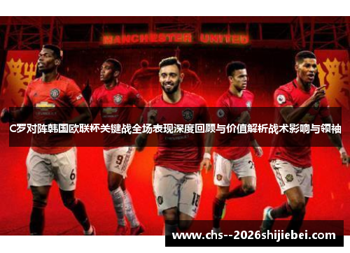 C罗对阵韩国欧联杯关键战全场表现深度回顾与价值解析战术影响与领袖