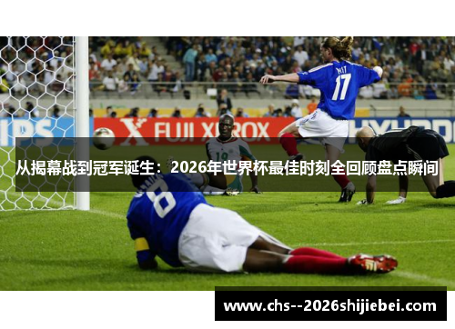 从揭幕战到冠军诞生：2026年世界杯最佳时刻全回顾盘点瞬间