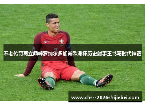 不老传奇再立巅峰罗纳尔多加冕欧洲杯历史射手王书写时代神话