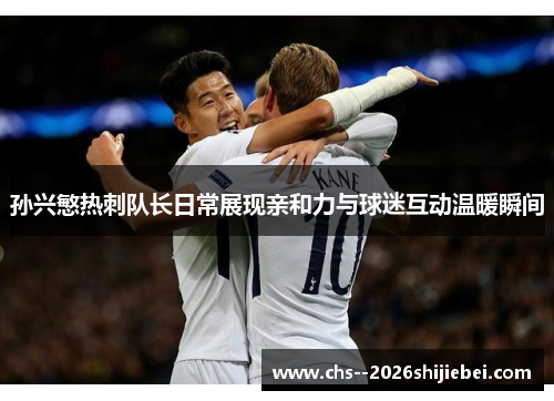 孙兴慜热刺队长日常展现亲和力与球迷互动温暖瞬间
