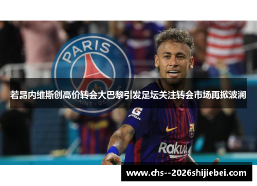 若昂内维斯创高价转会大巴黎引发足坛关注转会市场再掀波澜