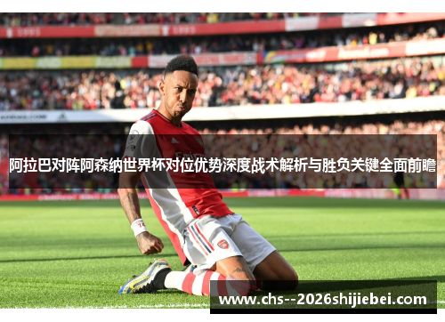 阿拉巴对阵阿森纳世界杯对位优势深度战术解析与胜负关键全面前瞻 阿拉巴对阵阿森纳世界杯对位优势深度战术解析与胜负关键全面前瞻