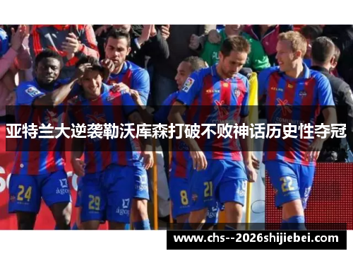 亚特兰大逆袭勒沃库森打破不败神话历史性夺冠 亚特兰大逆袭勒沃库森打破不败神话历史性夺冠