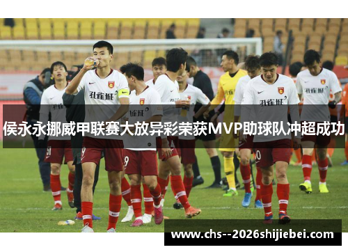 侯永永挪威甲联赛大放异彩荣获MVP助球队冲超成功 侯永永挪威甲联赛大放异彩荣获MVP助球队冲超成功