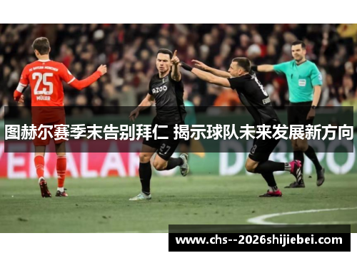 图赫尔赛季末告别拜仁 揭示球队未来发展新方向 图赫尔赛季末告别拜仁 揭示球队未来发展新方向
