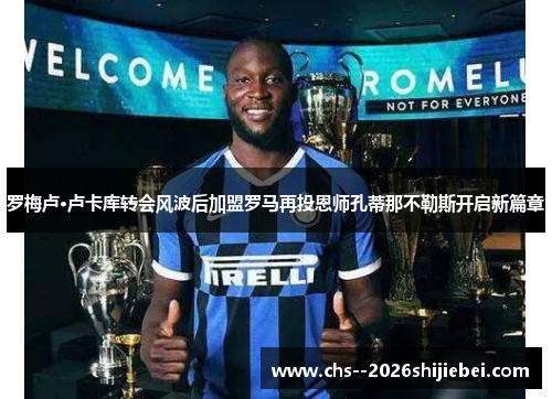 罗梅卢·卢卡库转会风波后加盟罗马再投恩师孔蒂那不勒斯开启新篇章