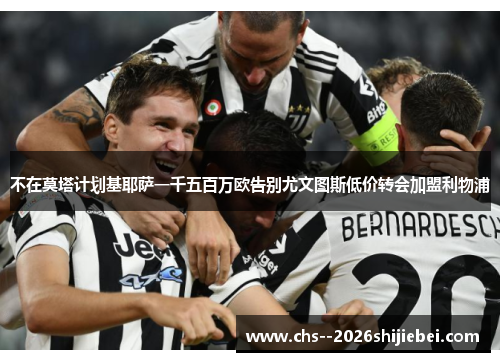 不在莫塔计划基耶萨一千五百万欧告别尤文图斯低价转会加盟利物浦