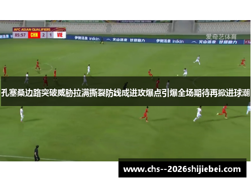 孔塞桑边路突破威胁拉满撕裂防线成进攻爆点引爆全场期待再掀进球潮