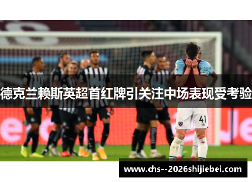 德克兰赖斯英超首红牌引关注中场表现受考验