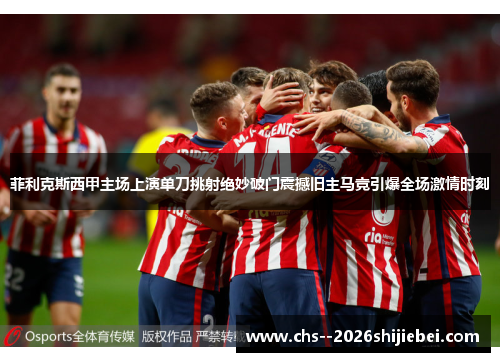 菲利克斯西甲主场上演单刀挑射绝妙破门震撼旧主马竞引爆全场激情时刻