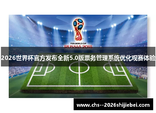 2026世界杯官方发布全新5.0版票务管理系统优化观赛体验