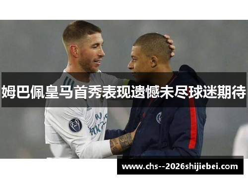 姆巴佩皇马首秀表现遗憾未尽球迷期待
