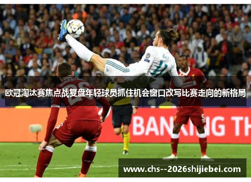 欧冠淘汰赛焦点战复盘年轻球员抓住机会窗口改写比赛走向的新格局 欧冠淘汰赛焦点战复盘年轻球员抓住机会窗口改写比赛走向的新格局