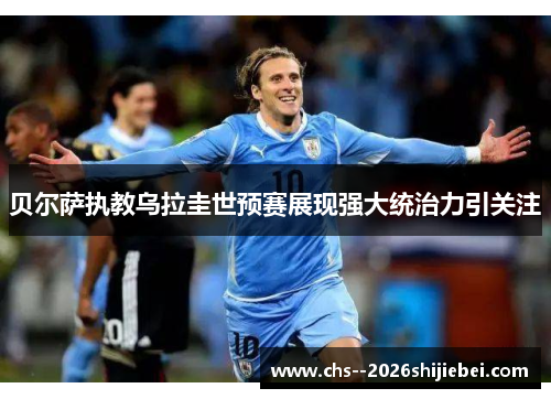贝尔萨执教乌拉圭世预赛展现强大统治力引关注 贝尔萨执教乌拉圭世预赛展现强大统治力引关注